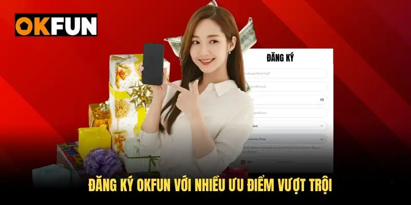 Đăng ký OKFUN với nhiều ưu điểm vượt trội